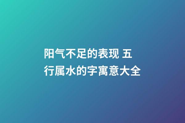 阳气不足的表现 五行属水的字寓意大全